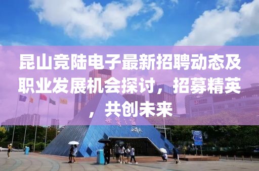 昆山競陸電子最新招聘動態(tài)及職業(yè)發(fā)展機會探討，招募精英，共創(chuàng)未來