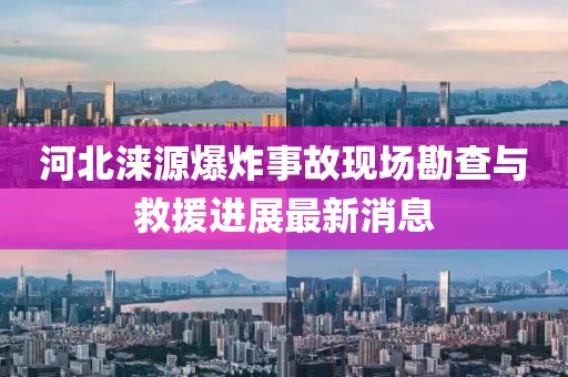 河北淶源爆炸事故現(xiàn)場勘查與救援進展最新消息