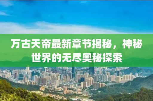 萬古天帝最新章節(jié)揭秘，神秘世界的無盡奧秘探索