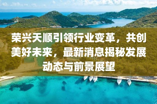 榮興天順引領(lǐng)行業(yè)變革，共創(chuàng)美好未來，最新消息揭秘發(fā)展動態(tài)與前景展望