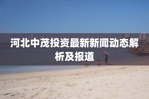 河北中茂投資最新新聞動態(tài)解析及報道