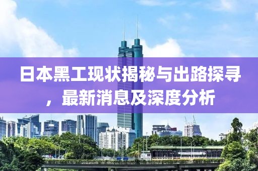 日本黑工現(xiàn)狀揭秘與出路探尋，最新消息及深度分析