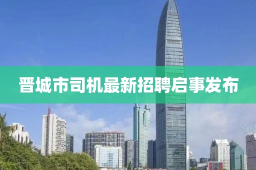 晉城市司機(jī)最新招聘啟事發(fā)布