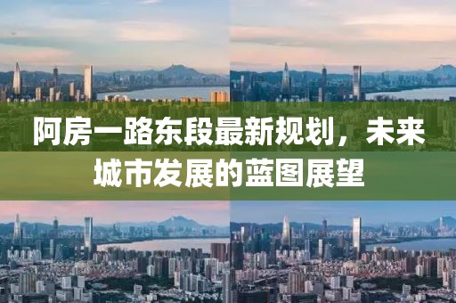 阿房一路東段最新規(guī)劃，未來城市發(fā)展的藍(lán)圖展望