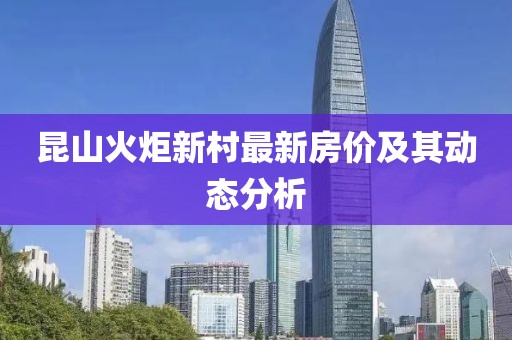 昆山火炬新村最新房價及其動態(tài)分析