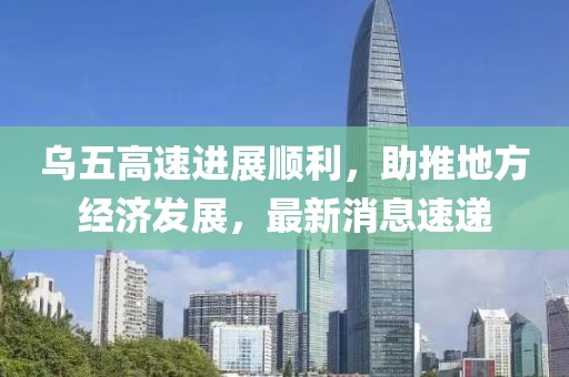 烏五高速進展順利，助推地方經(jīng)濟發(fā)展，最新消息速遞