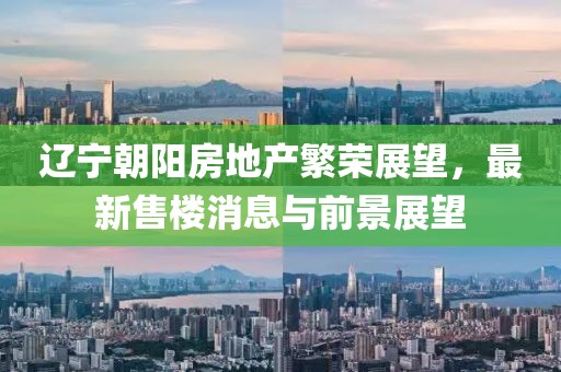 遼寧朝陽(yáng)房地產(chǎn)繁榮展望，最新售樓消息與前景展望