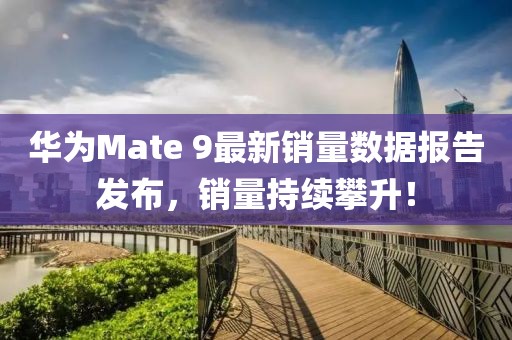 華為Mate 9最新銷量數(shù)據(jù)報告發(fā)布，銷量持續(xù)攀升！