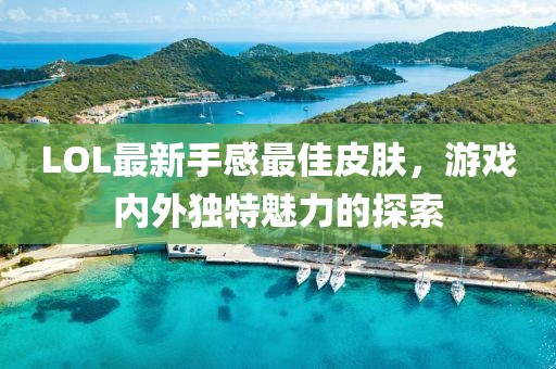 LOL最新手感最佳皮膚，游戲內(nèi)外獨特魅力的探索