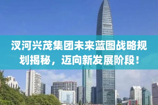 汊河興茂集團(tuán)未來藍(lán)圖戰(zhàn)略規(guī)劃揭秘，邁向新發(fā)展階段！