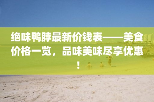 絕味鴨脖最新價錢表——美食價格一覽，品味美味盡享優(yōu)惠！