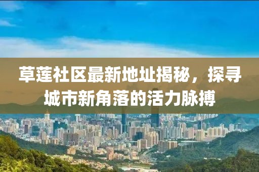 草蓮社區(qū)最新地址揭秘，探尋城市新角落的活力脈搏