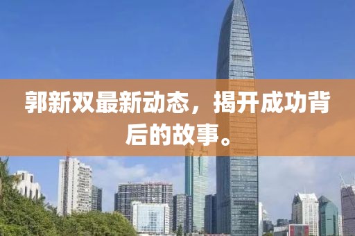 郭新雙最新動(dòng)態(tài)，揭開(kāi)成功背后的故事。