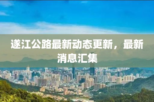 遂江公路最新動(dòng)態(tài)更新，最新消息匯集