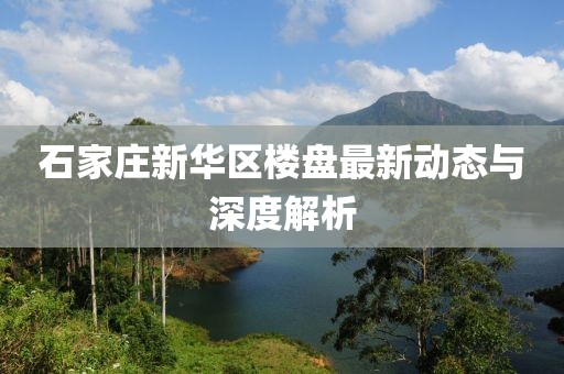石家莊新華區(qū)樓盤最新動態(tài)與深度解析