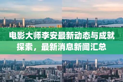 電影大師李安最新動態(tài)與成就探索，最新消息新聞匯總