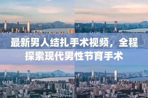 最新男人結扎手術視頻，全程探索現(xiàn)代男性節(jié)育手術