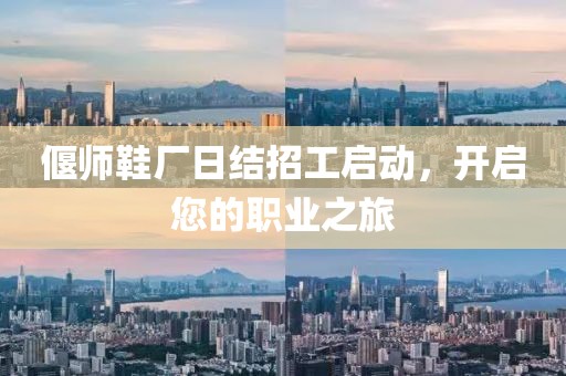 偃師鞋廠日結招工啟動，開啟您的職業(yè)之旅