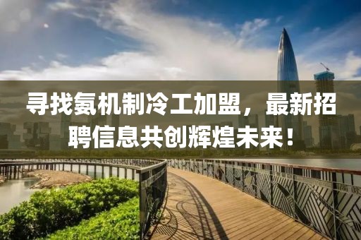 尋找氨機制冷工加盟，最新招聘信息共創(chuàng)輝煌未來！