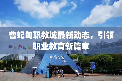 曹妃甸職教城最新動(dòng)態(tài)，引領(lǐng)職業(yè)教育新篇章
