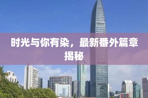 時(shí)光與你有染，最新番外篇章揭秘