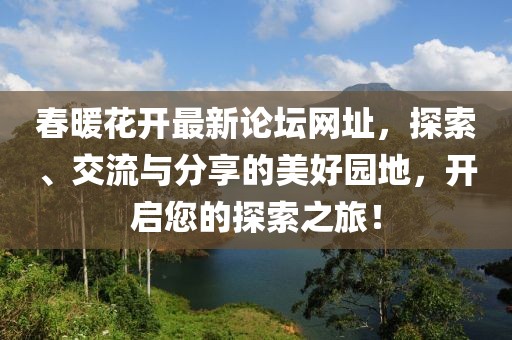 春暖花開最新論壇網(wǎng)址，探索、交流與分享的美好園地，開啟您的探索之旅！