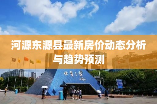 河源東源縣最新房價(jià)動(dòng)態(tài)分析與趨勢(shì)預(yù)測
