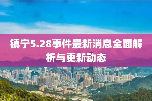 鎮(zhèn)寧5.28事件最新消息全面解析與更新動態(tài)