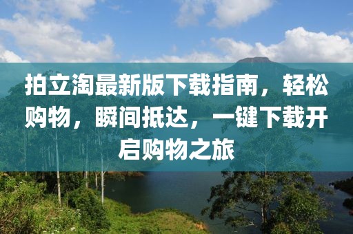 拍立淘最新版下載指南，輕松購物，瞬間抵達，一鍵下載開啟購物之旅