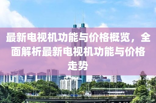 最新電視機功能與價格概覽，全面解析最新電視機功能與價格走勢