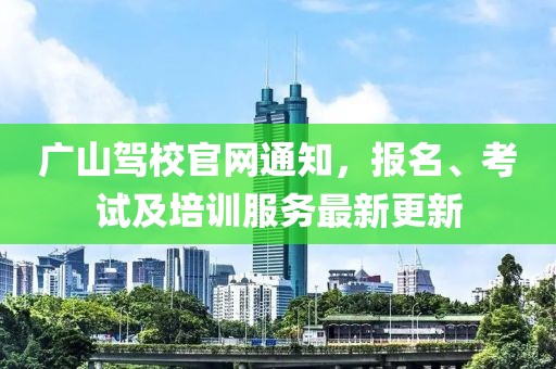 廣山駕校官網(wǎng)通知，報名、考試及培訓(xùn)服務(wù)最新更新