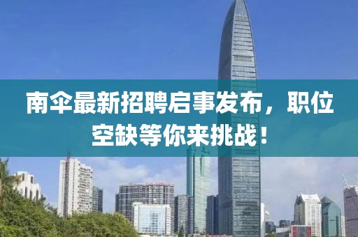 南傘最新招聘啟事發(fā)布，職位空缺等你來挑戰(zhàn)！