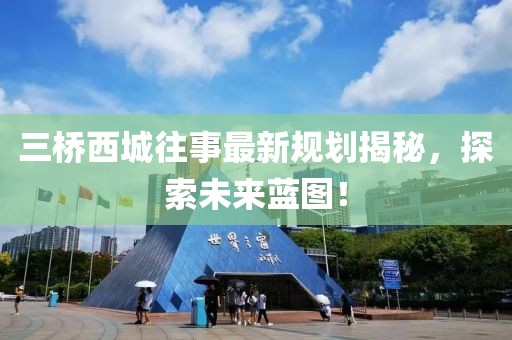 三橋西城往事最新規(guī)劃揭秘，探索未來藍圖！