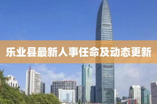 樂業(yè)縣最新人事任命及動態(tài)更新