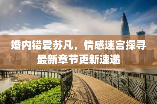 婚內(nèi)錯(cuò)愛蘇凡，情感迷宮探尋最新章節(jié)更新速遞