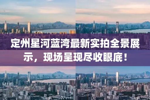 定州星河藍(lán)灣最新實(shí)拍全景展示，現(xiàn)場(chǎng)呈現(xiàn)盡收眼底！