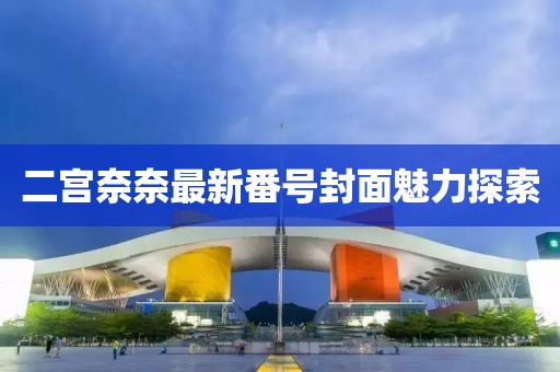 二宮奈奈最新番號(hào)封面魅力探索