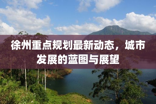 徐州重點(diǎn)規(guī)劃最新動(dòng)態(tài)，城市發(fā)展的藍(lán)圖與展望