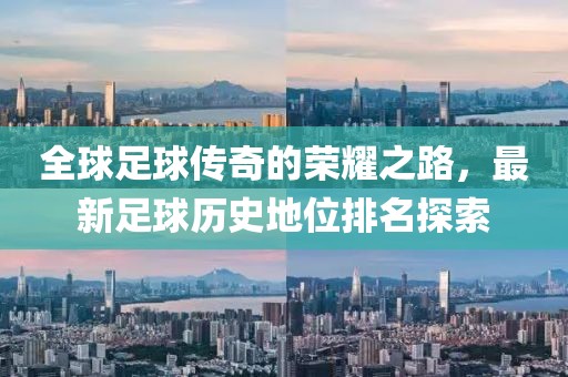 全球足球傳奇的榮耀之路，最新足球歷史地位排名探索