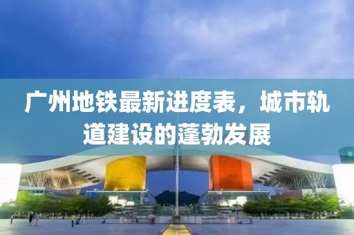 廣州地鐵最新進(jìn)度表，城市軌道建設(shè)的蓬勃發(fā)展