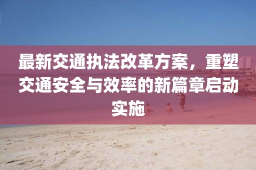 最新交通執(zhí)法改革方案，重塑交通安全與效率的新篇章啟動(dòng)實(shí)施