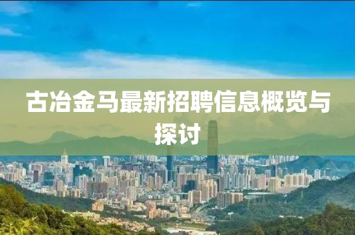 古冶金馬最新招聘信息概覽與探討