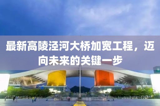 最新高陵涇河大橋加寬工程，邁向未來的關(guān)鍵一步