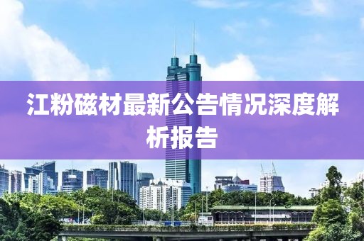 江粉磁材最新公告情況深度解析報(bào)告