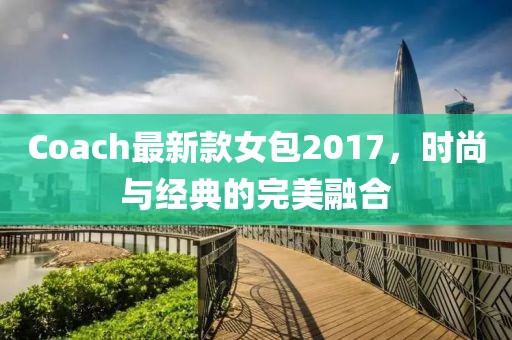 Coach最新款女包2017，時(shí)尚與經(jīng)典的完美融合