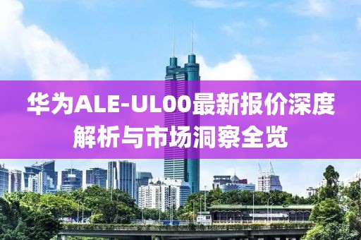 華為ALE-UL00最新報價深度解析與市場洞察全覽