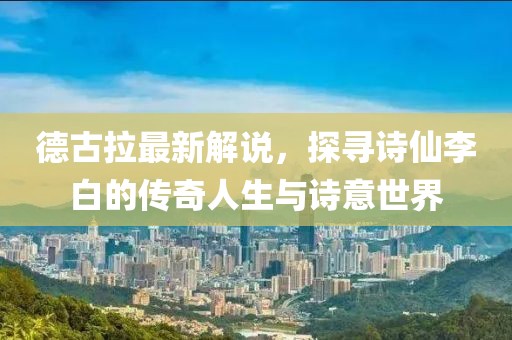 德古拉最新解說，探尋詩仙李白的傳奇人生與詩意世界