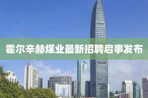 霍爾辛赫煤業(yè)最新招聘啟事發(fā)布