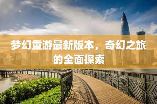 夢幻重游最新版本，奇幻之旅的全面探索