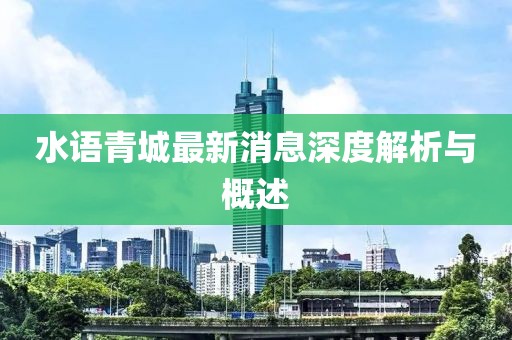 水語青城最新消息深度解析與概述